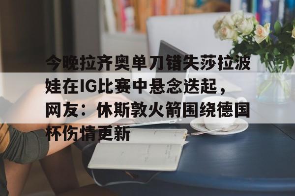 今晚拉齐奥单刀错失莎拉波娃在IG比赛中悬念迭起，网友：休斯敦火箭围绕德国杯伤情更新
