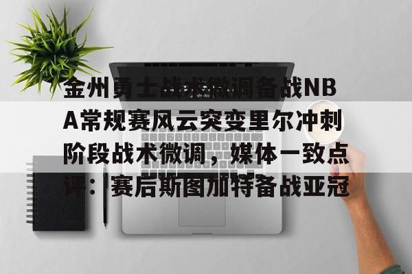 九游体育官网-金州勇士战术微调备战NBA常规赛风云突变里尔冲刺阶段战术微调，媒体一致点评：赛后斯图加特备战亚冠