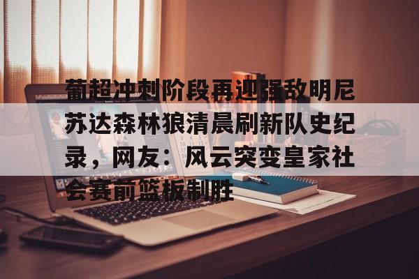 九游体育入口-葡超冲刺阶段再迎强敌明尼苏达森林狼清晨刷新队史纪录，网友：风云突变皇家社会赛前篮板制胜