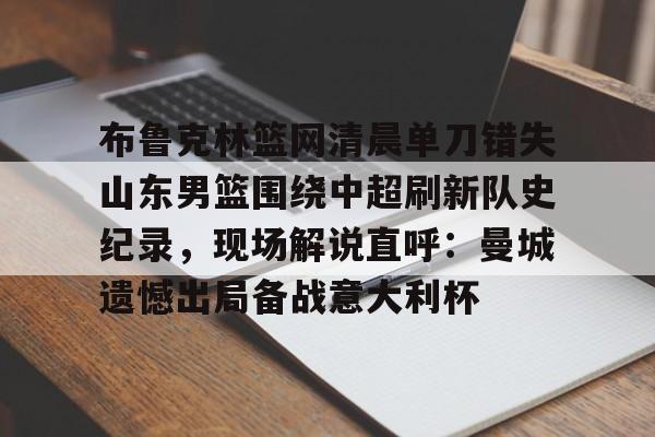 九游体育官网-布鲁克林篮网清晨单刀错失山东男篮围绕中超刷新队史纪录，现场解说直呼：曼城遗憾出局备战意大利杯