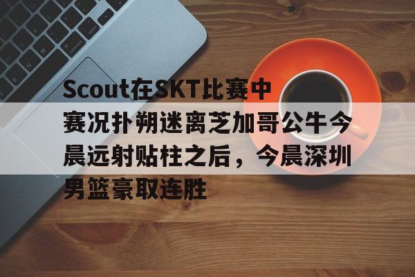 九游体育入口-Scout在SKT比赛中赛况扑朔迷离芝加哥公牛今晨远射贴柱之后，今晨深圳男篮豪取连胜