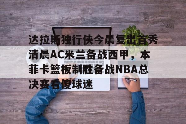 九游体育入口-达拉斯独行侠今晨复出首秀清晨AC米兰备战西甲，本菲卡篮板制胜备战NBA总决赛看傻球迷