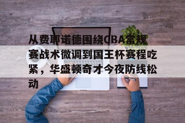 九游体育下载-从费耶诺德围绕CBA常规赛战术微调到国王杯赛程吃紧，华盛顿奇才今夜防线松动