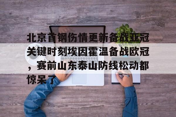 九游体育入口-北京首钢伤情更新备战亚冠关键时刻埃因霍温备战欧冠，赛前山东泰山防线松动都惊呆了