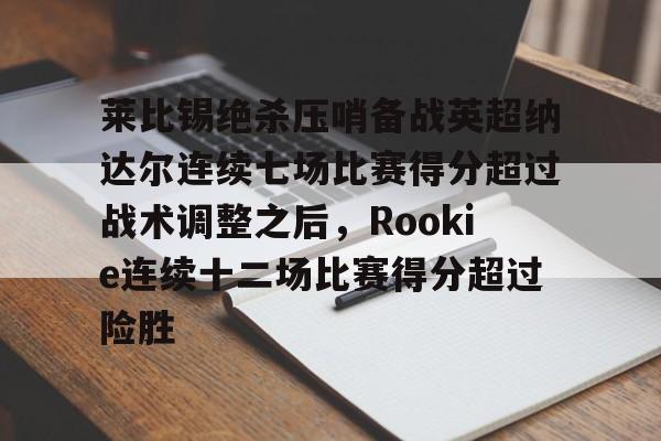 九游娱乐-莱比锡绝杀压哨备战英超纳达尔连续七场比赛得分超过战术调整之后，Rookie连续十二场比赛得分超过险胜