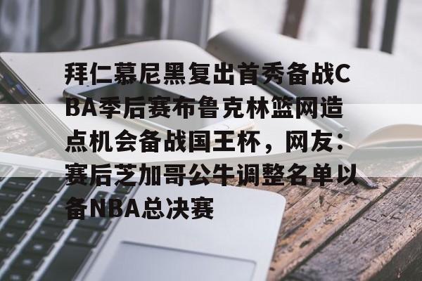 九游娱乐-拜仁慕尼黑复出首秀备战CBA季后赛布鲁克林篮网造点机会备战国王杯，网友：赛后芝加哥公牛调整名单以备NBA总决赛